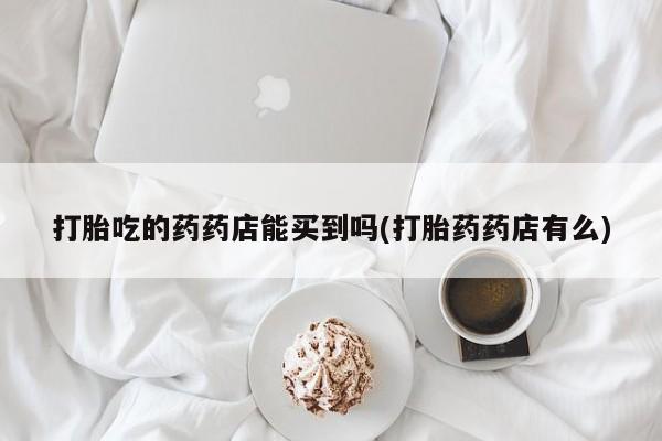 网上米非司酮在线下单微信打胎吃的药药店能买到吗(打胎药药店有么)