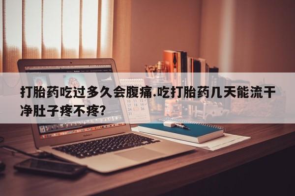 网上米非司酮在线下单微信打胎药吃过多久会腹痛.吃打胎药几天能流干净肚子疼不疼？