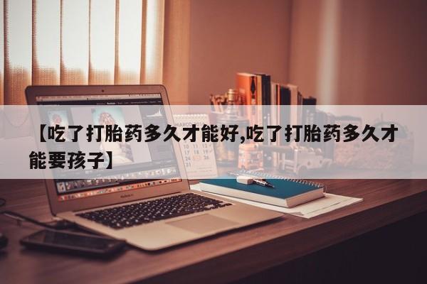 网上米非司酮在线下单微信【吃了打胎药多久才能好,吃了打胎药多久才能要孩子】