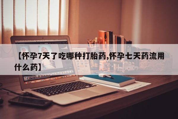 网上米非司酮在线下单微信【怀孕7天了吃哪种打胎药,怀孕七天药流用什么药】