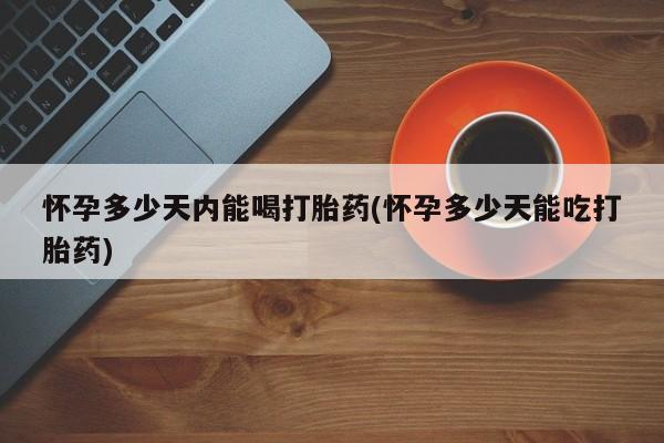 网上米非司酮在线下单微信怀孕多少天内能喝打胎药(怀孕多少天能吃打胎药)