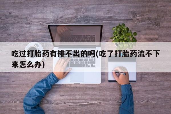 网上米非司酮在线下单微信吃过打胎药有排不出的吗(吃了打胎药流不下来怎么办)
