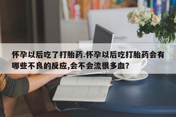 网上米非司酮在线下单微信怀孕以后吃了打胎药.怀孕以后吃打胎药会有哪些不良的反应,会不会流很多血？