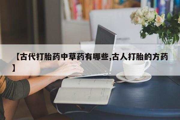 网上米非司酮在线下单微信【古代打胎药中草药有哪些,古人打胎的方药】