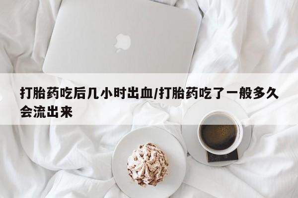 网上米非司酮在线下单微信打胎药吃后几小时出血/打胎药吃了一般多久会流出来