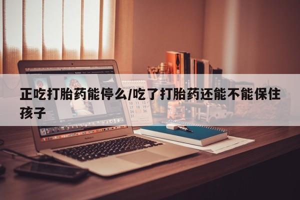 网上米非司酮在线下单微信正吃打胎药能停么/吃了打胎药还能不能保住孩子