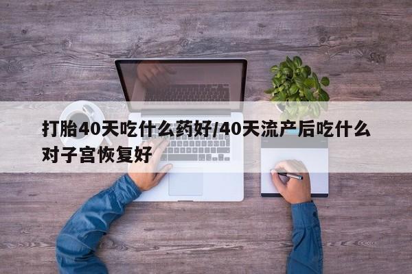 网上米非司酮在线下单微信打胎40天吃什么药好/40天流产后吃什么对子宫恢复好