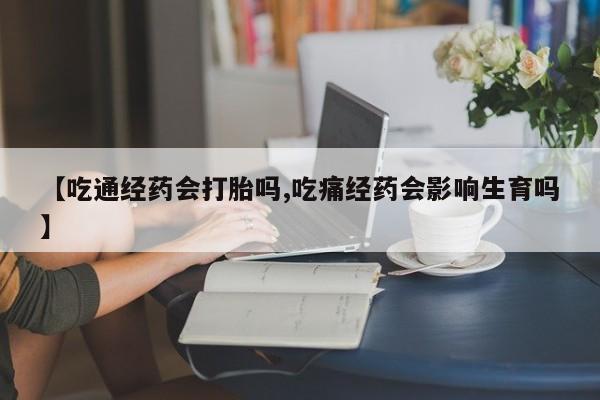 网上米非司酮在线下单微信【吃通经药会打胎吗,吃痛经药会影响生育吗】