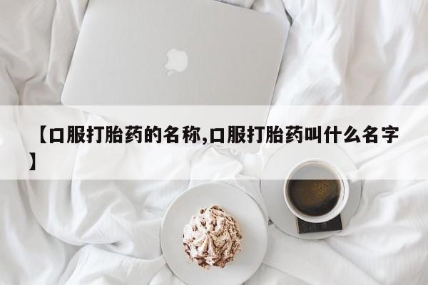 网上米非司酮在线下单微信【口服打胎药的名称,口服打胎药叫什么名字】