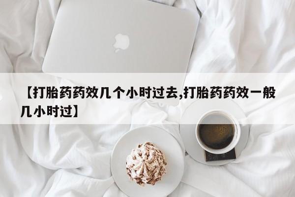 网上米非司酮在线下单微信【打胎药药效几个小时过去,打胎药药效一般几小时过】