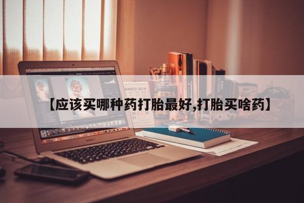 网上米非司酮在线下单微信【应该买哪种药打胎最好,打胎买啥药】