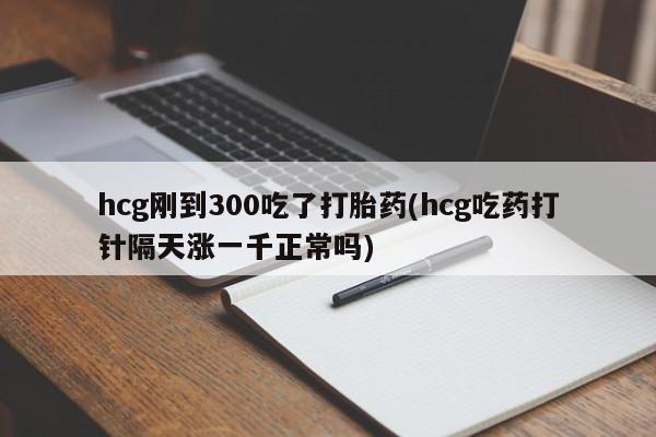 网上米非司酮在线下单微信hcg刚到300吃了打胎药(hcg吃药打针隔天涨一千正常吗)
