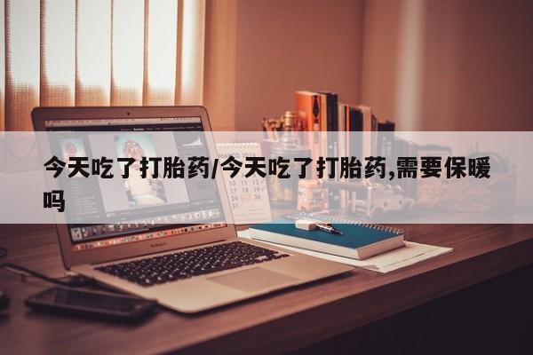网上米非司酮在线下单微信今天吃了打胎药/今天吃了打胎药,需要保暖吗