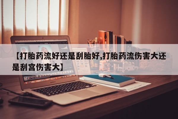 网上米非司酮在线下单微信【打胎药流好还是刮胎好,打胎药流伤害大还是刮宫伤害大】