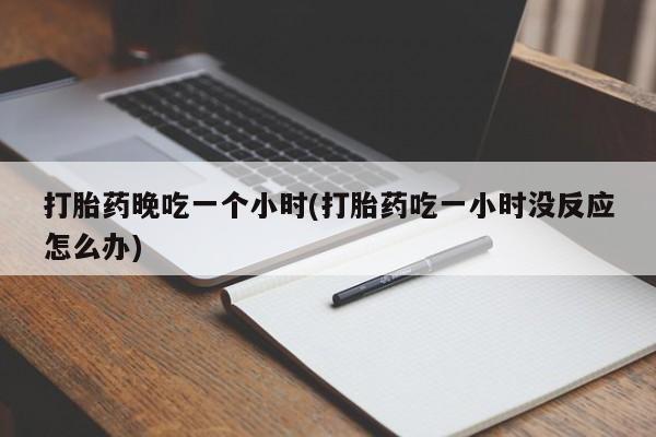 网上米非司酮在线下单微信打胎药晚吃一个小时(打胎药吃一小时没反应怎么办)