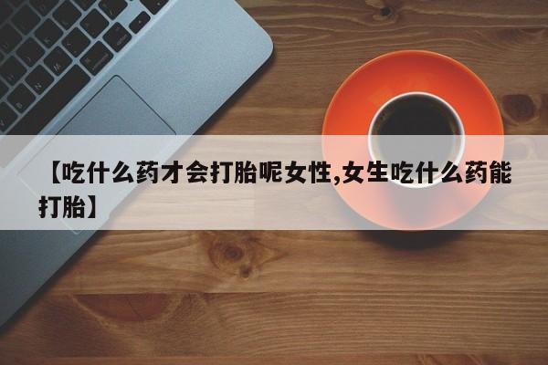 网上米非司酮在线下单微信【吃什么药才会打胎呢女性,女生吃什么药能打胎】