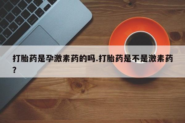 网上米非司酮在线下单微信打胎药是孕激素药的吗.打胎药是不是激素药？