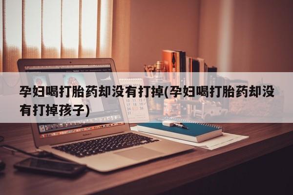 网上米非司酮在线下单微信孕妇喝打胎药却没有打掉(孕妇喝打胎药却没有打掉孩子)
