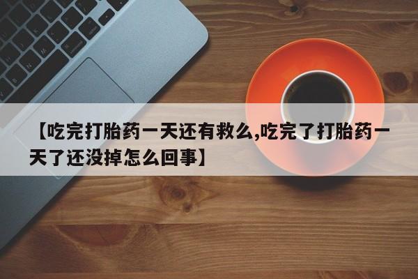 网上米非司酮在线下单微信【吃完打胎药一天还有救么,吃完了打胎药一天了还没掉怎么回事】