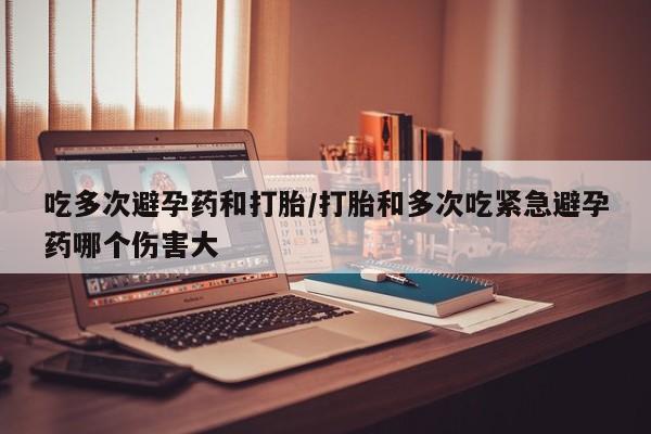 网上米非司酮在线下单微信吃多次避孕药和打胎/打胎和多次吃紧急避孕药哪个伤害大