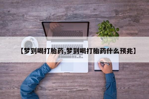 网上米非司酮在线下单微信【梦到喝打胎药,梦到喝打胎药什么预兆】
