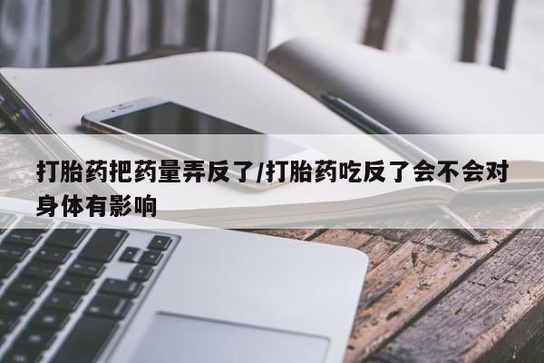 网上米非司酮在线下单微信打胎药把药量弄反了/打胎药吃反了会不会对身体有影响