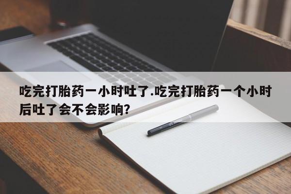网上米非司酮在线下单微信吃完打胎药一小时吐了.吃完打胎药一个小时后吐了会不会影响？