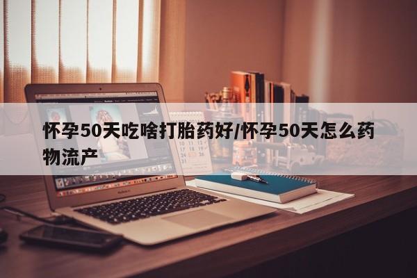 网上米非司酮在线下单微信怀孕50天吃啥打胎药好/怀孕50天怎么药物流产