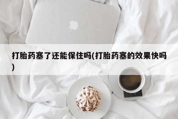 网上米非司酮在线下单微信打胎药塞了还能保住吗(打胎药塞的效果快吗)