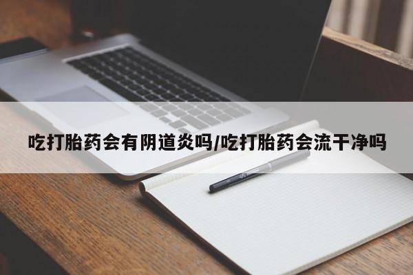 网上米非司酮在线下单微信吃打胎药会有阴道炎吗/吃打胎药会流干净吗