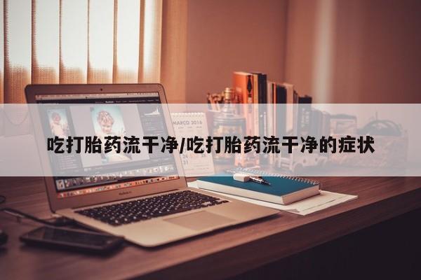 网上米非司酮在线下单微信吃打胎药流干净/吃打胎药流干净的症状