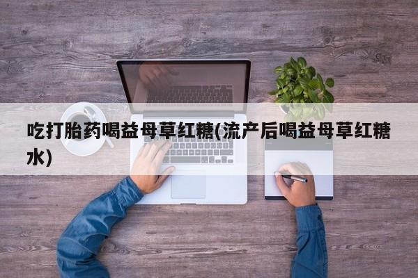 网上米非司酮在线下单微信吃打胎药喝益母草红糖(流产后喝益母草红糖水)