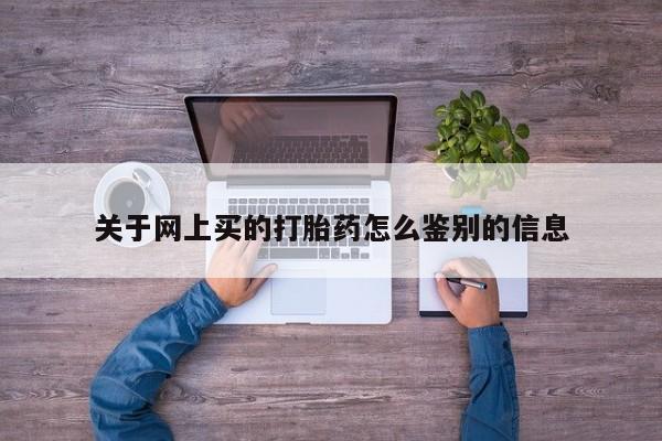 网上米非司酮在线下单微信关于网上买的打胎药怎么鉴别的信息