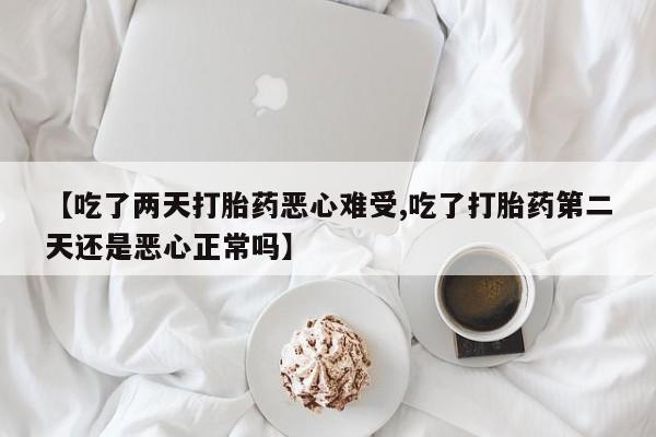 网上米非司酮在线下单微信【吃了两天打胎药恶心难受,吃了打胎药第二天还是恶心正常吗】