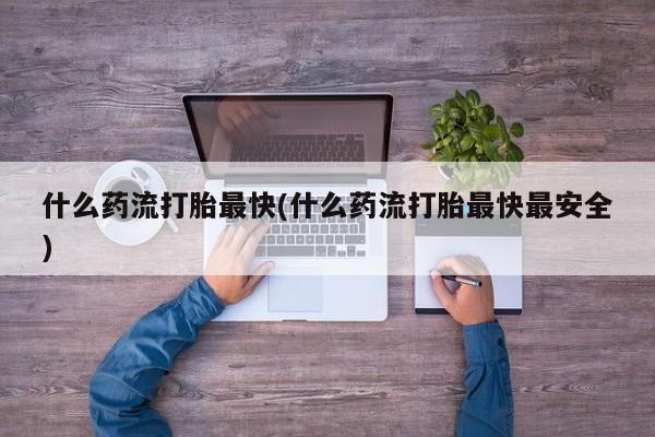 网上米非司酮在线下单微信什么药流打胎最快(什么药流打胎最快最安全)