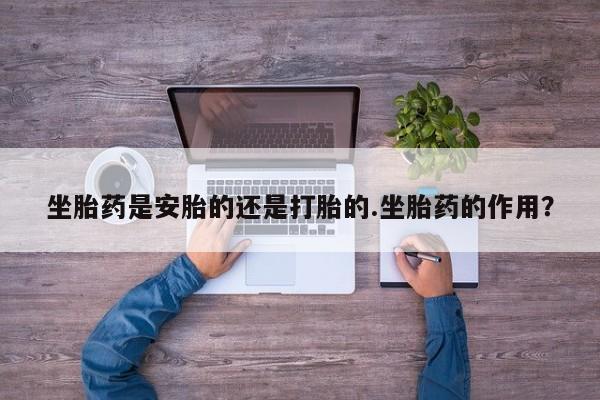 网上米非司酮在线下单微信坐胎药是安胎的还是打胎的.坐胎药的作用？