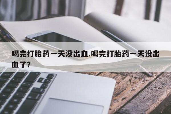 网上米非司酮在线下单微信喝完打胎药一天没出血.喝完打胎药一天没出血了？