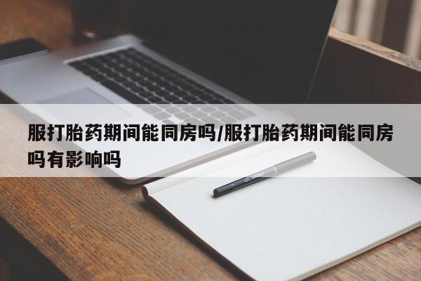 网上米非司酮在线下单微信服打胎药期间能同房吗/服打胎药期间能同房吗有影响吗