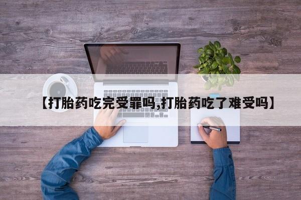 网上米非司酮在线下单微信【打胎药吃完受罪吗,打胎药吃了难受吗】