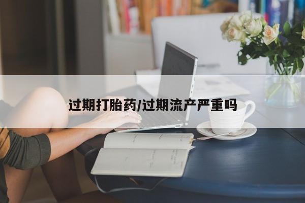 网上米非司酮在线下单微信过期打胎药/过期流产严重吗