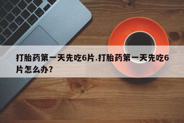 网上米非司酮在线下单微信打胎药第一天先吃6片.打胎药第一天先吃6片怎么办？