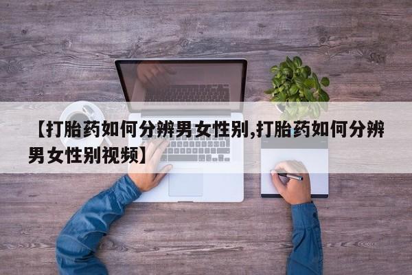 网上米非司酮在线下单微信【打胎药如何分辨男女性别,打胎药如何分辨男女性别视频】