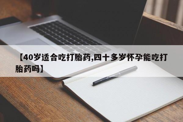 网上米非司酮在线下单微信【40岁适合吃打胎药,四十多岁怀孕能吃打胎药吗】