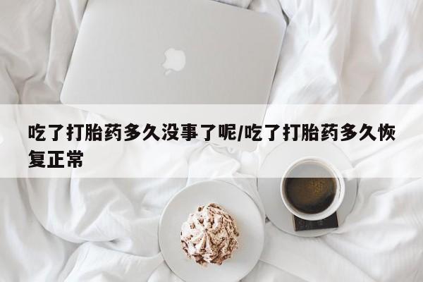 网上米非司酮在线下单微信吃了打胎药多久没事了呢/吃了打胎药多久恢复正常
