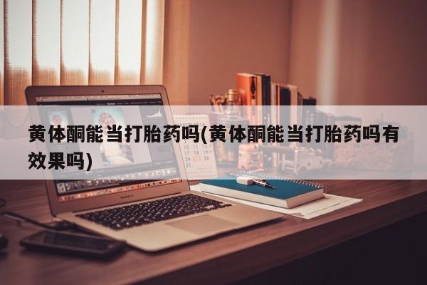 网上米非司酮在线下单微信黄体酮能当打胎药吗(黄体酮能当打胎药吗有效果吗)