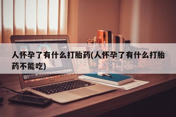 网上米非司酮在线下单微信人怀孕了有什么打胎药(人怀孕了有什么打胎药不能吃)