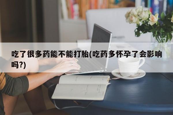 网上米非司酮在线下单微信吃了很多药能不能打胎(吃药多怀孕了会影响吗?)