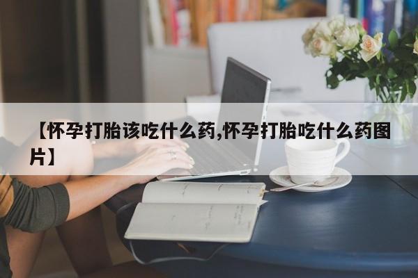 网上米非司酮在线下单微信【怀孕打胎该吃什么药,怀孕打胎吃什么药图片】