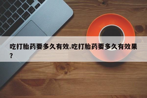 网上米非司酮在线下单微信吃打胎药要多久有效.吃打胎药要多久有效果？
