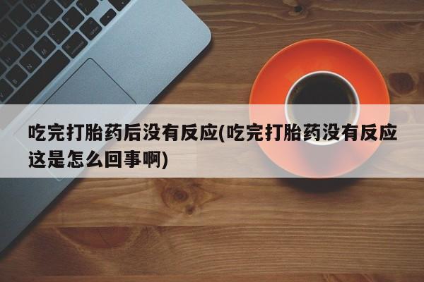 网上米非司酮在线下单微信吃完打胎药后没有反应(吃完打胎药没有反应这是怎么回事啊)